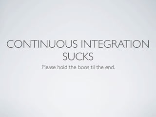 CONTINUOUS INTEGRATION
        SUCKS
     Please hold the boos til the end.
 