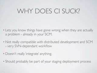 WHY DOES CI SUCK?

• Letsyou know things have gone wrong when they are actually
 a problem - already in your SCM.

• Not r...