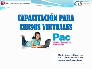 CAPACITACIÓN PARA
CURSOS VIRTUALES
Martín Moreyra Navarrete
Coordinador PAC- Virtual
mmoreyran@ucv.edu.pe
 