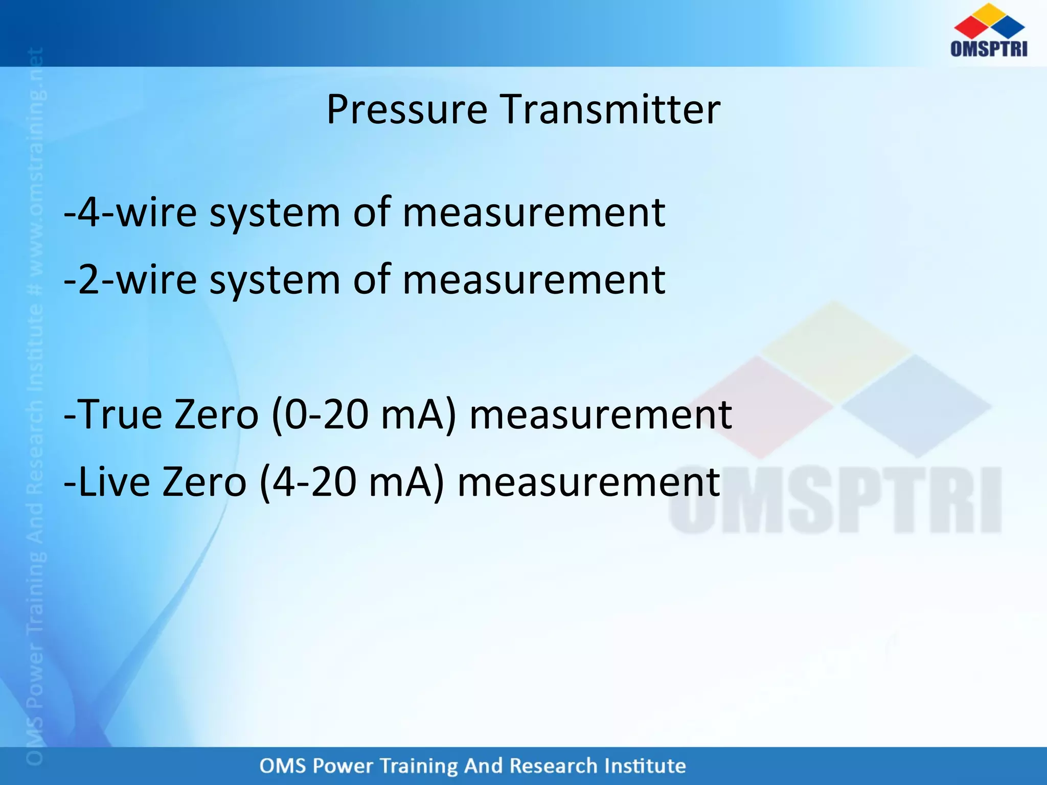 -4-wire system of measurement
-2-wire system of measurement
-True Zero (0-20 mA) measurement
-Live Zero (4-20 mA) measurement
Pressure Transmitter
 