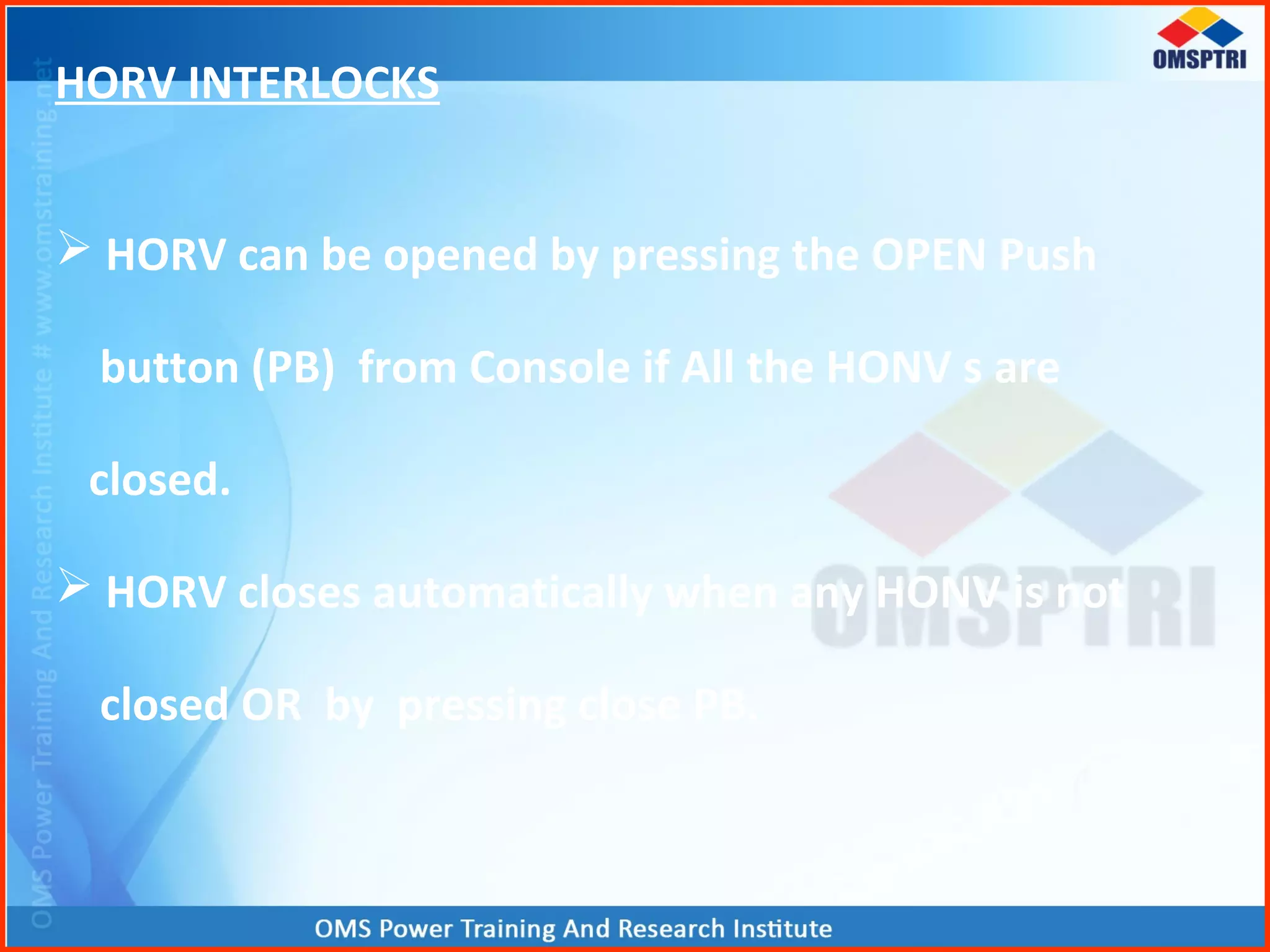 HORV INTERLOCKS
 HORV can be opened by pressing the OPEN Push
button (PB) from Console if All the HONV s are
closed.
 HORV closes automatically when any HONV is not
closed OR by pressing close PB.
 