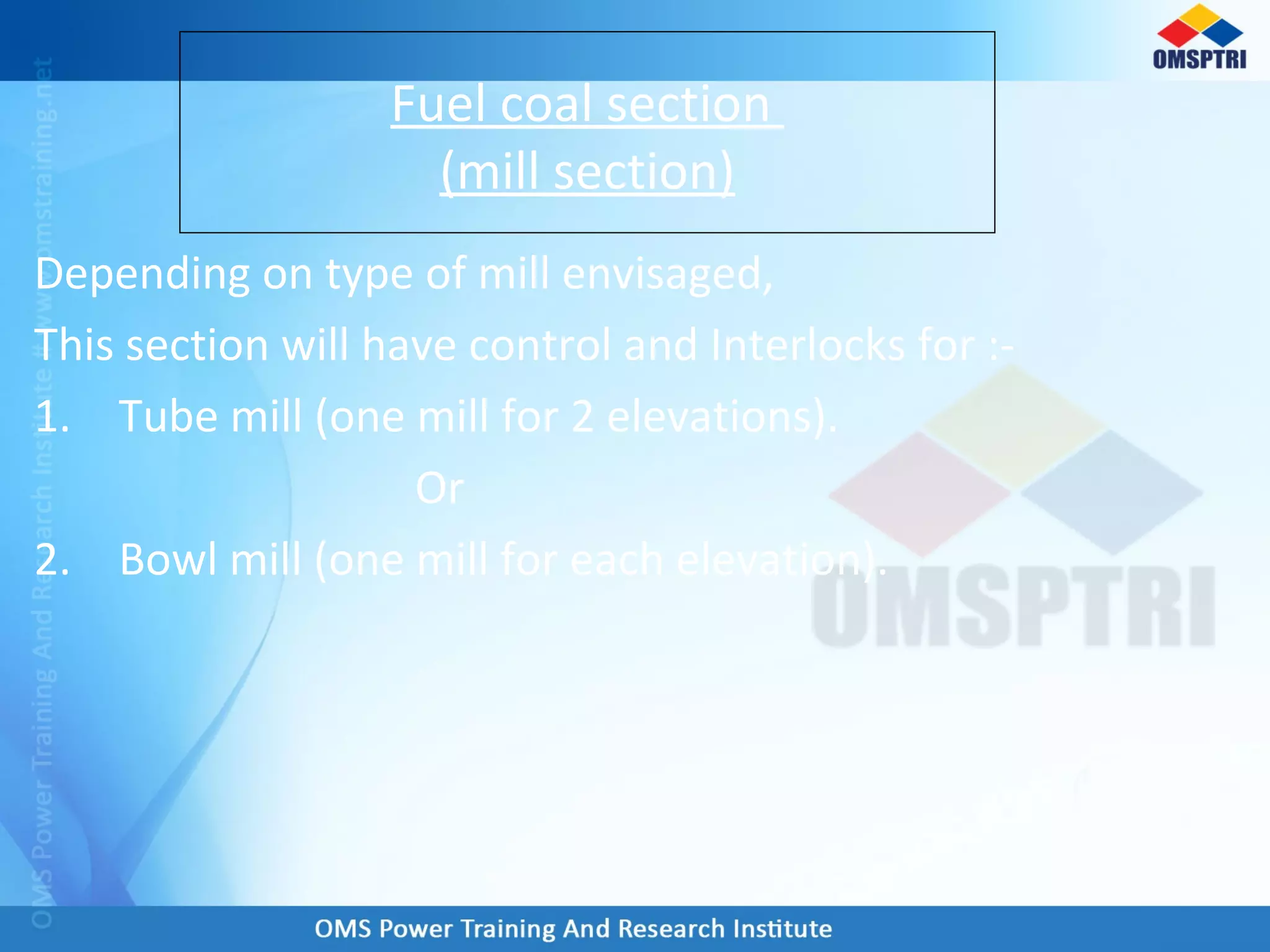 Depending on type of mill envisaged,
This section will have control and Interlocks for :-
1. Tube mill (one mill for 2 elevations).
Or
2. Bowl mill (one mill for each elevation).
Fuel coal section
(mill section)
 