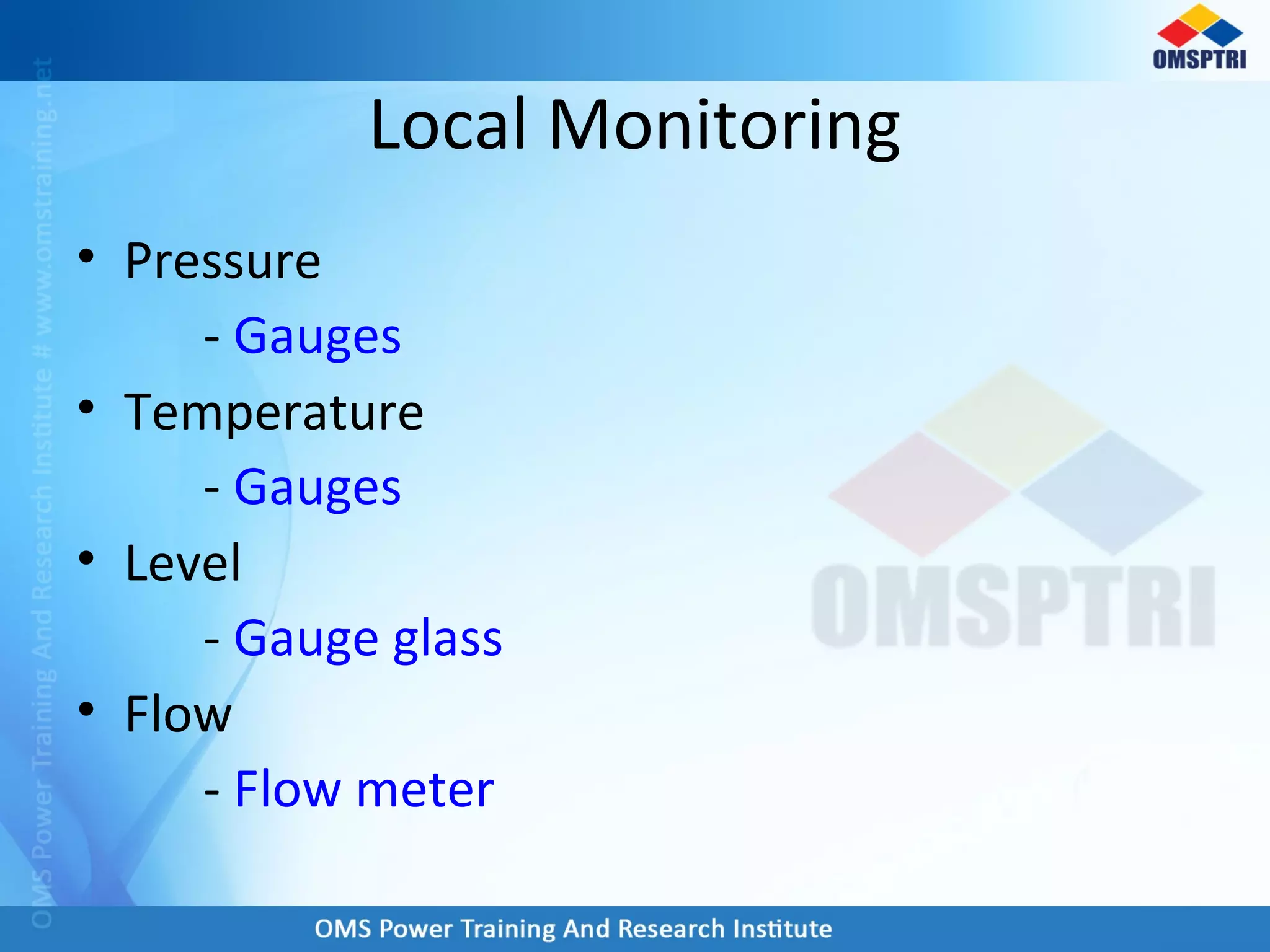 • Pressure
- Gauges
• Temperature
- Gauges
• Level
- Gauge glass
• Flow
- Flow meter
Local Monitoring
 