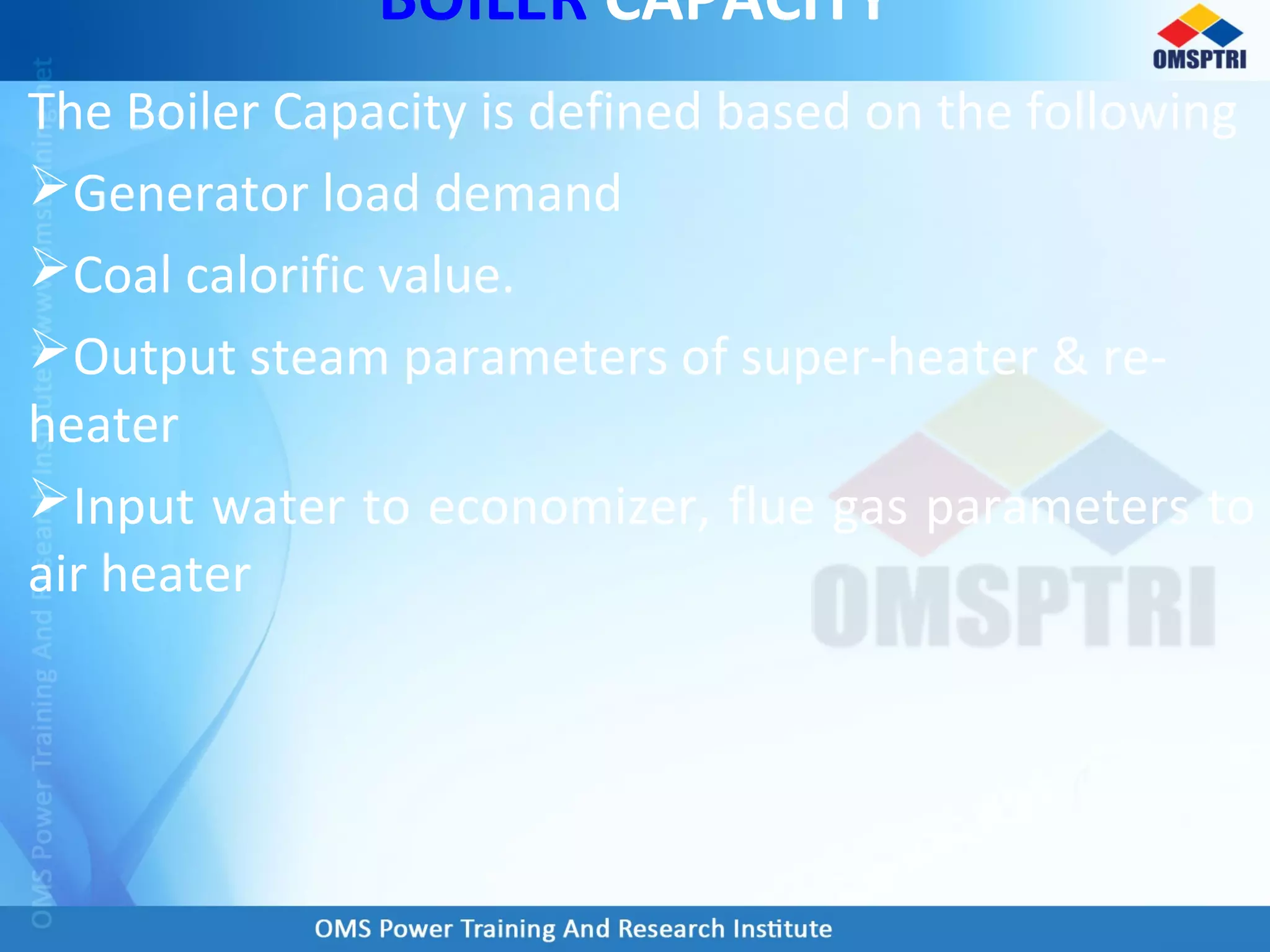 BOILER CAPACITY
The Boiler Capacity is defined based on the following
Generator load demand
Coal calorific value.
Output steam parameters of super-heater & re-
heater
Input water to economizer, flue gas parameters to
air heater
 