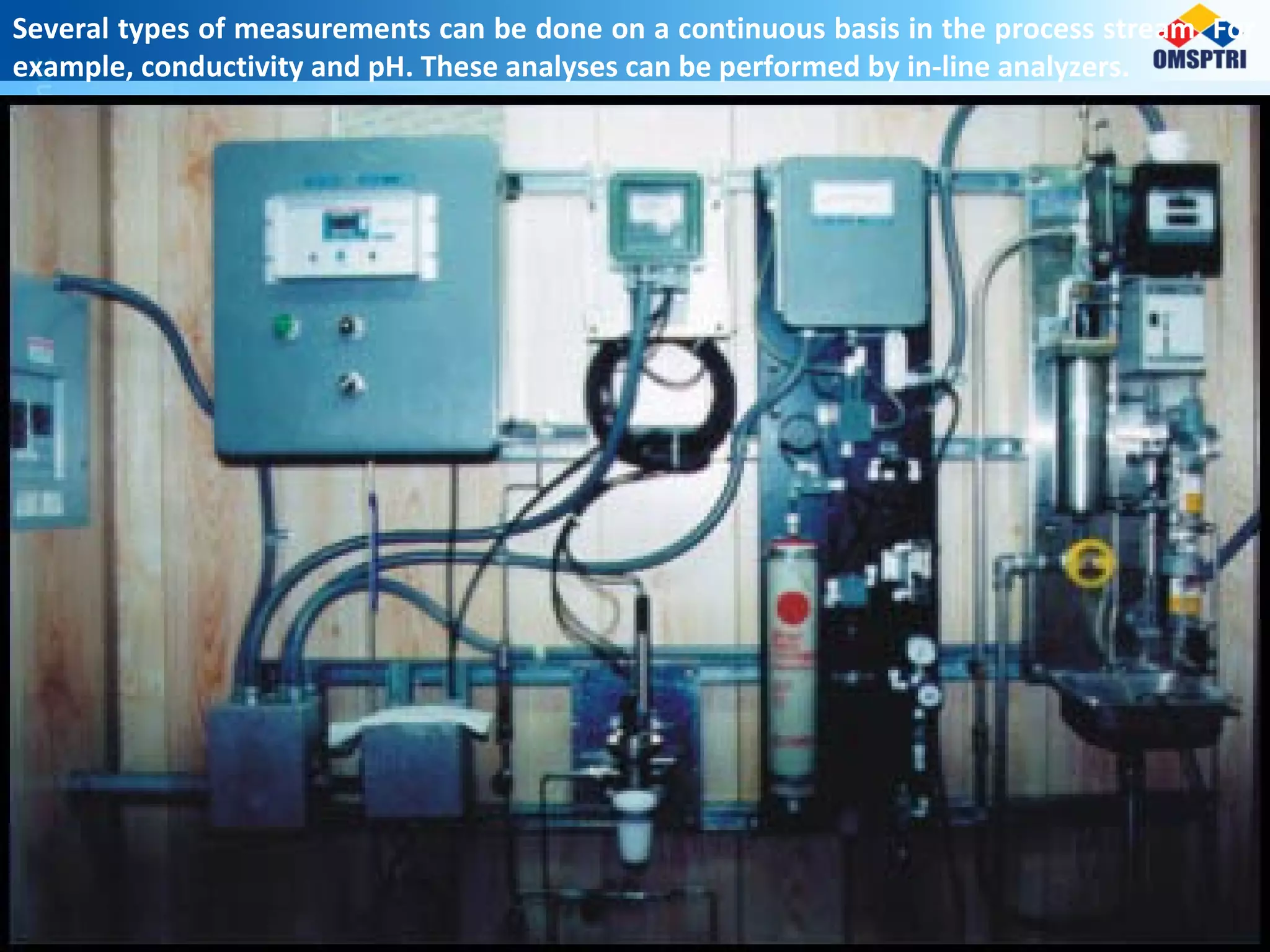Several types of measurements can be done on a continuous basis in the process stream. For
example, conductivity and pH. These analyses can be performed by in-line analyzers.
 