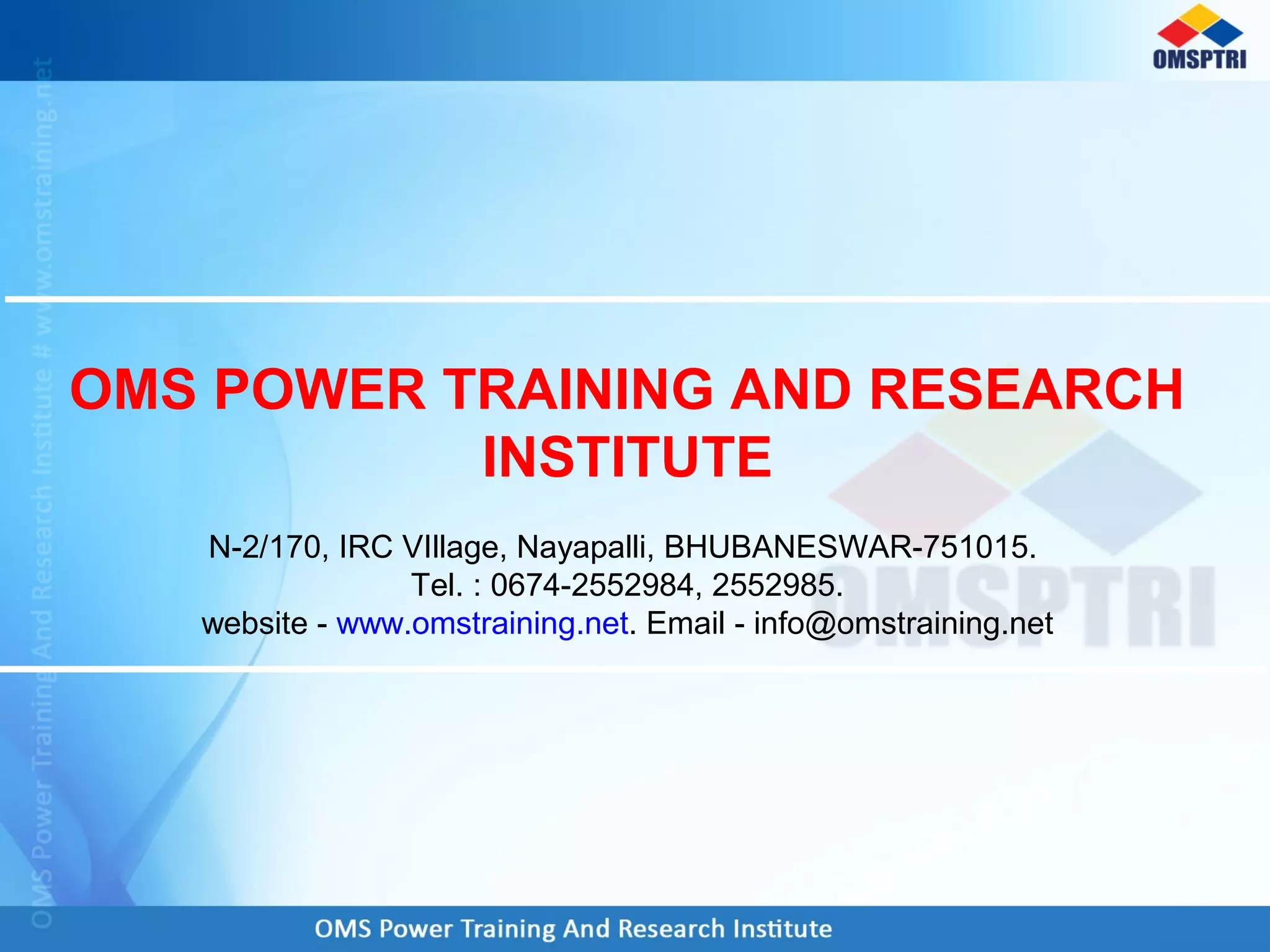 OMS POWER TRAINING AND RESEARCH
INSTITUTE
N-2/170, IRC VIllage, Nayapalli, BHUBANESWAR-751015.
Tel. : 0674-2552984, 2552985.
website - www.omstraining.net. Email - info@omstraining.net
 