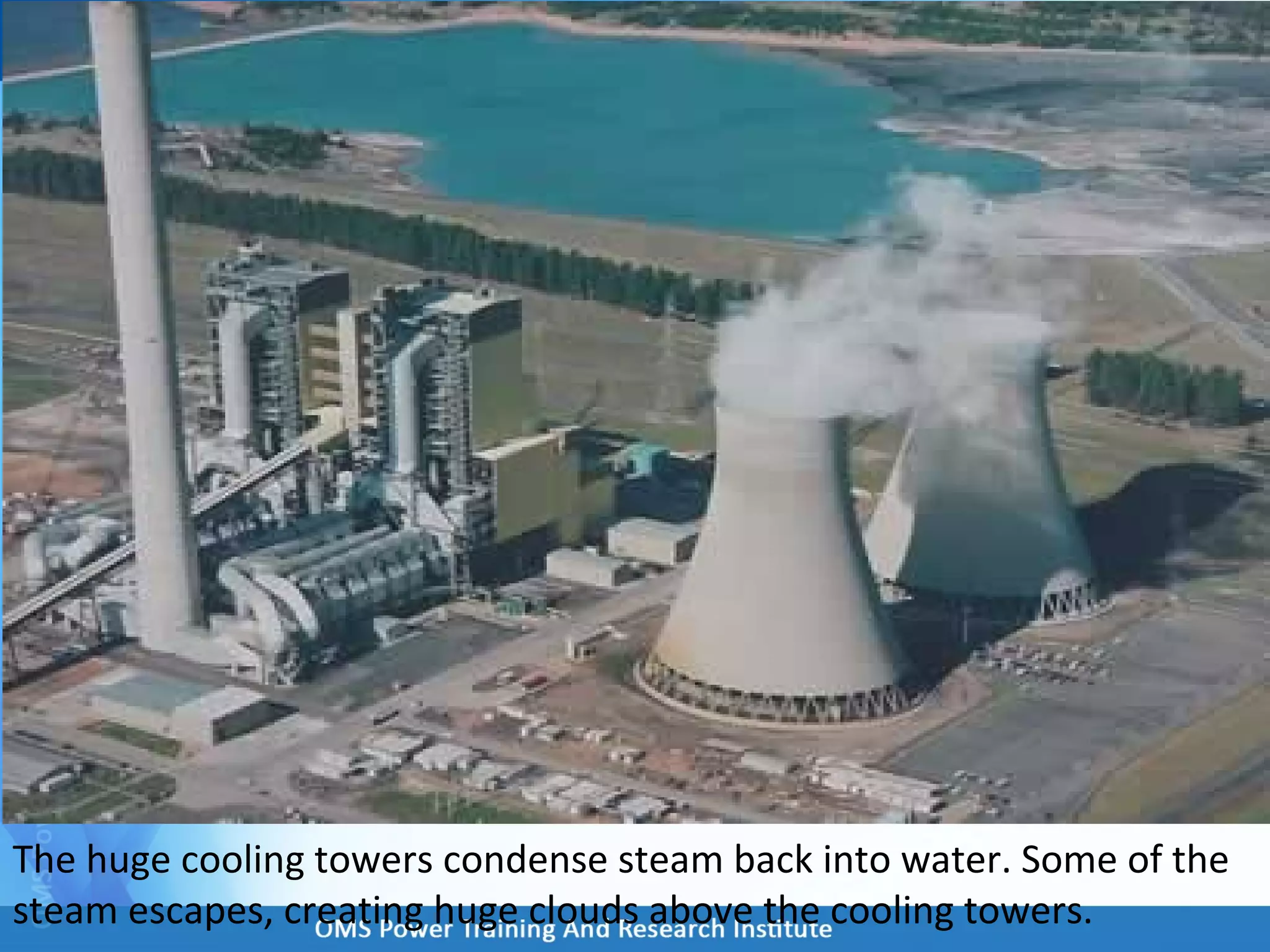 The huge cooling towers condense steam back into water. Some of the
steam escapes, creating huge clouds above the cooling towers.
 