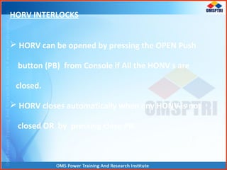 HORV INTERLOCKS
 HORV can be opened by pressing the OPEN Push
button (PB) from Console if All the HONV s are
closed.
 HORV closes automatically when any HONV is not
closed OR by pressing close PB.
 