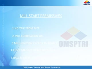 MILL START PERMISSIVES
1.NO TRIP FROM MFT.
2.MILL LUBRICATION OK.
3.MILL IGNITION ENERGY AVAILABLE.
4.ELECT.MAGNET.BRAKE RELEASED.
5.BALL & SOCKET PUMP ON & ITS PRESS IS OK.
 