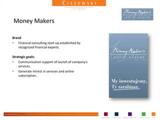 Money Makers

Brand
 Financial consulting start-up established by
    recognized financial experts.

Strategic goals:
 Communication support of launch of company’s
    services.
 Generate intrest in services and online
    subscription.
 
