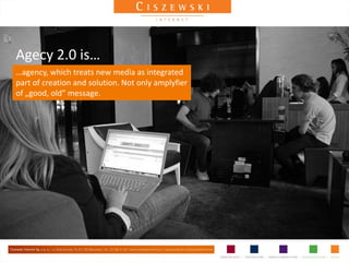 Agecy 2.0 is…
…agency, which treats new media as integrated
part of creation and solution. Not only amplyfier
of „good, old” message.
 