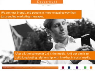 We connect brands and people in more engaging way than
just sending marketing messages.




         After all, the consumer 2.0 is the media. And our aim is to
         build long-lasting relationship with him/her in social media.
 