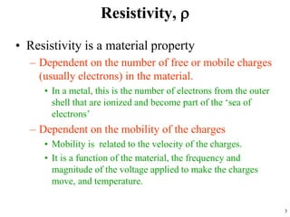 Resistivity, r
• Resistivity is a material property
– Dependent on the number of free or mobile charges
(usually electrons...