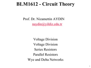 Prof. Dr. Nizamettin AYDIN
naydin@yildiz.edu.tr
Voltage Division
Voltage Division
Series Resistors
Parallel Resistors
Wye and Delta Networks
BLM1612 - Circuit Theory
1
 