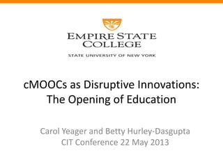 cMOOOCsOCsas Disruptive Innovations
: The Opening of Education
cMOOCs as Disruptive Innovations:
The Opening of Education
Carol Yeager and Betty Hurley-Dasgupta
CIT Conference 22 May 2013
 