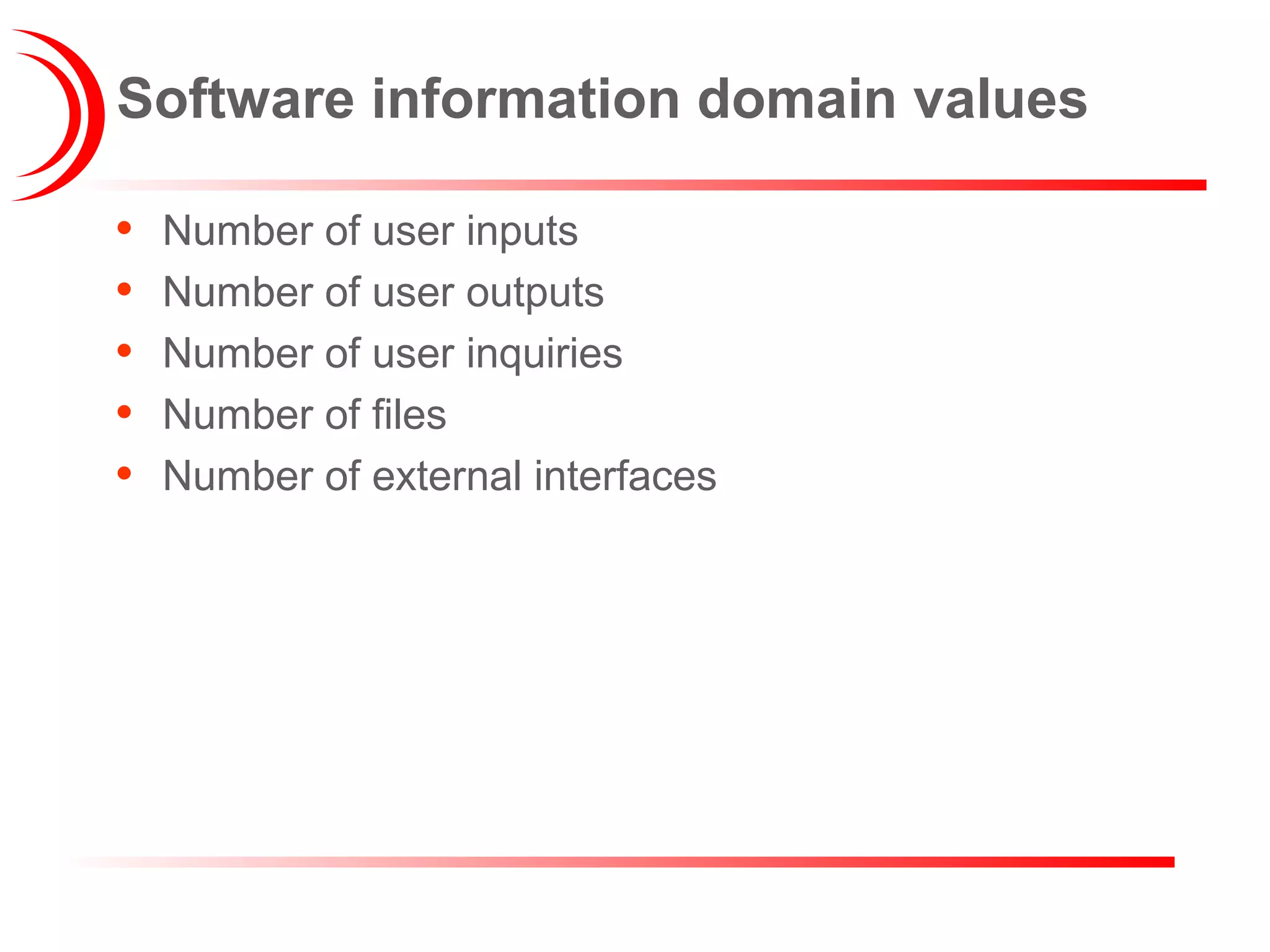 Software information domain values
• Number of user inputs
• Number of user outputs
• Number of user inquiries
• Number of files
• Number of external interfaces
 