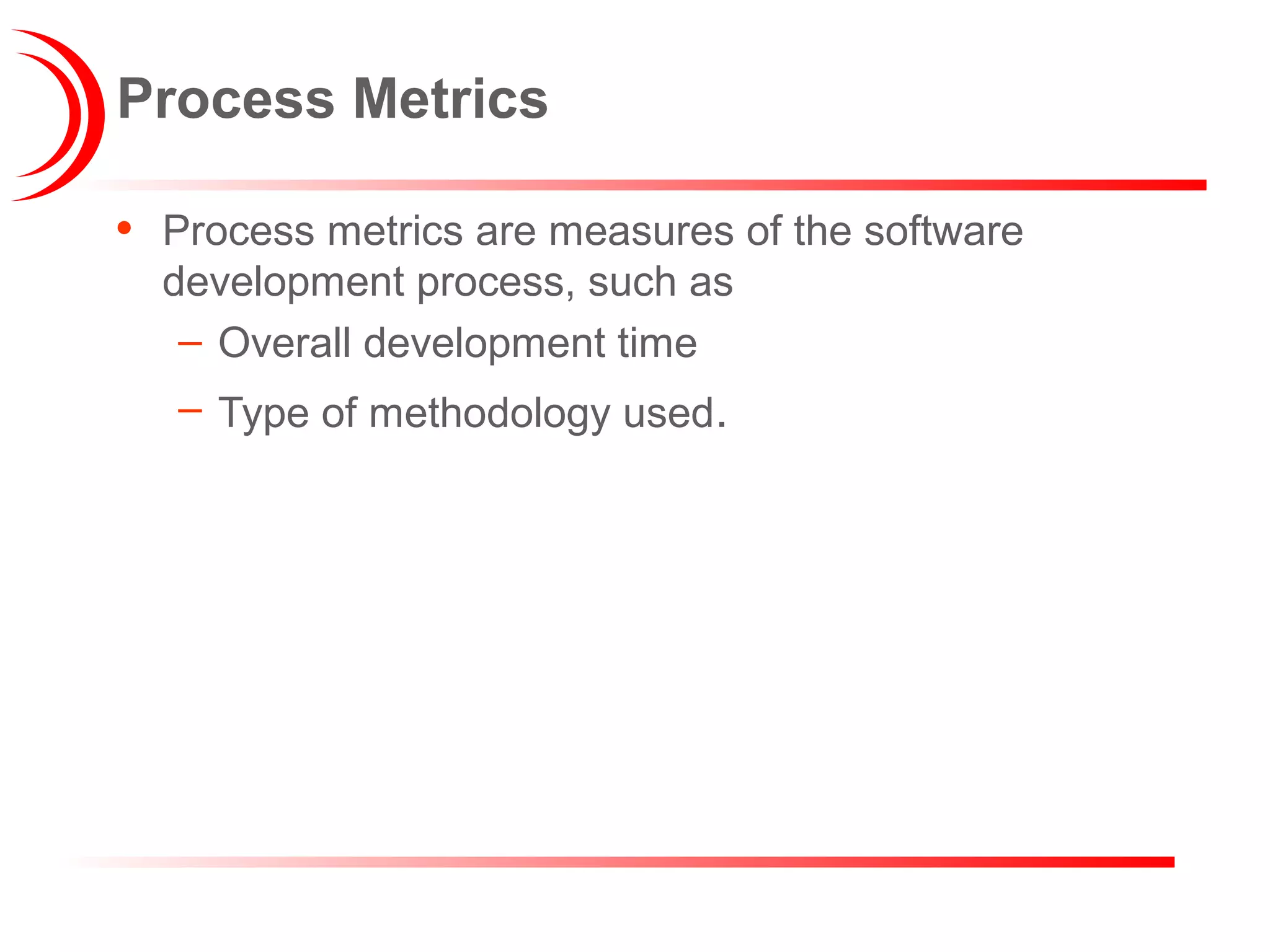 Process Metrics
• Process metrics are measures of the software
development process, such as
– Overall development time
– Type of methodology used.
 