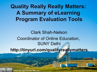 Quality Really Really Matters: A Summary of eLearning Program Evaluation Tools photo by: star5112 from flikr.com  Quality Really Really Matters:  A Summary of eLearning  Program Evaluation Tools Clark Shah-Nelson Coordinator of Online Education,  SUNY Delhi http://tinyurl.com/qualityreallymatters 