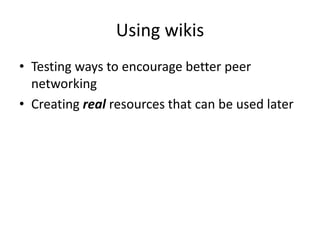 Using wikis<br />Testing ways to encourage better peer networking <br />Creating real resources that can be used later<br />