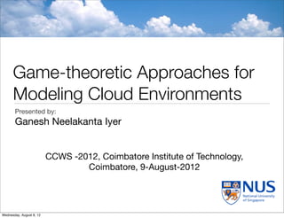 Game-theoretic Approaches for
      Modeling Cloud Environments
       Presented by:
       Ganesh Neelakanta Iyer


                          CCWS -2012, Coimbatore Institute of Technology,
                                  Coimbatore, 9-August-2012




Wednesday, August 8, 12
 
