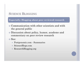 SCIENCE BLOGGING
  Communication with other scientists and with
the general public
  Discussion about policy, humor, academe and
commentary on peer review research
  See:
  Postgenomic.com - Summaries
  ScienceBlogs.com
  ResearchBlogging.org
Especially: Blogging about peer reviewed research
 