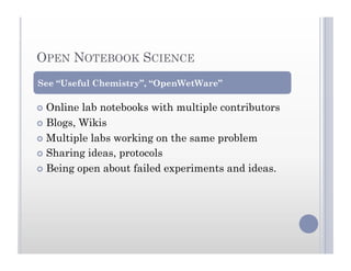 OPEN NOTEBOOK SCIENCE
  Online lab notebooks with multiple contributors
  Blogs, Wikis
  Multiple labs working on the same problem
  Sharing ideas, protocols
  Being open about failed experiments and ideas.
See “Useful Chemistry”, “OpenWetWare”
 