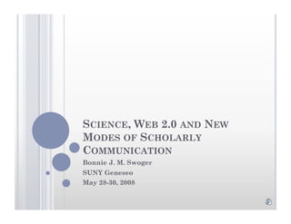 SCIENCE, WEB 2.0 AND NEW
MODES OF SCHOLARLY
COMMUNICATION
Bonnie J. M. Swoger
SUNY Geneseo
May 28-30, 2008
 