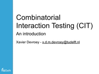 Combinatorial
Interaction Testing (CIT)
An introduction
Xavier Devroey - x.d.m.devroey@tudelft.nl
 