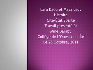 Lara Daou et Maya Levy
         Histoire
     Cité-État Sparte
    Travail présenté à:
       Mme Baraby
Collège de L’Ouest de L’Île
   Le 25 Octobre, 2011
 