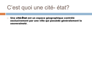 C’est quoi une cité- état?
   Une cité-État est un espace géographique contrôlé
    exclusivement par une ville qui possède généralement la
    souveraineté .
 