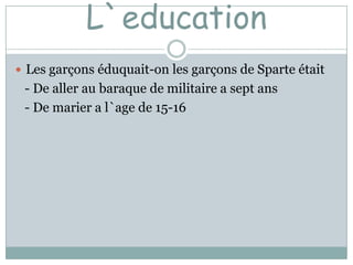L`education
 Les garçons éduquait-on les garçons de Sparte était
 - De aller au baraque de militaire a sept ans
 - De marier a l`age de 15-16
 