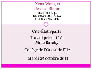 Xena Wang et
      Jessica Bloom
      HISTOIRE ET
     ÉDUCATION À LA
      CITOYENNETÉ




    Cité-État Sparte
   Travail présenté à:
     Mme Baraby
Collège de l’Ouest de l’Ile

 Mardi 25 octobre 2011
 
