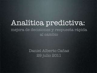 Analítica predictiva:
mejora de decisiones y respuesta rápida
               al cambio



         Daniel Alberto Cañas
            29 julio 2011
 