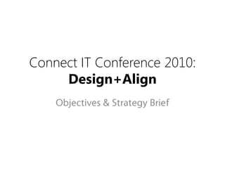 Connect IT Conference 2010:
     Design+Align
    Objectives & Strategy Brief
 