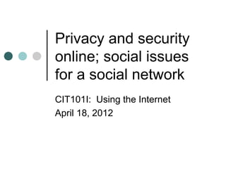 Privacy and security
online; social issues
for a social network
CIT101I: Using the Internet
April 18, 2012
 