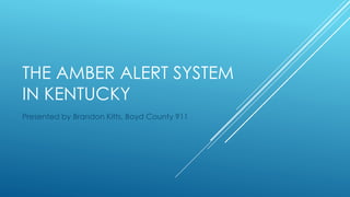 THE AMBER ALERT SYSTEM
IN KENTUCKY
Presented by Brandon Kitts, Boyd County 911
 