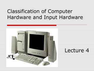 Classification of Computer
Hardware and Input Hardware
Lecture 4
 