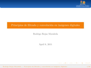 Principios de ﬁltrado y convoluci´on en im´agenes digitales
Rodrigo Rojas Moraleda
April 8, 2011
Rodrigo Rojas Moraleda — Principios de filtrado y convoluci´on en im´agenes digitales 1/32
 
