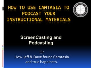 How to Use Camtasia to Podcast Your Instructional Materials ScreenCasting and Podcasting Or How Jeff & Dave found Camtasia and true happiness. 