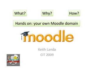 What?        Why?          How? 

Hands on: your own Moodle domain 




           Keith Landa 
            CIT 2009 
 
