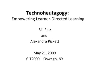 Technoheutagogy:  Empowering Learner-Directed Learning Bill Pelz and  Alexandra Pickett May 21, 2009 CIT2009 – Oswego, NY 