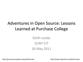 Adventures in Open Source: Lessons Learned at Purchase College Keith Landa SUNY CIT 26 May 2011 http://purchase.academia.edu/KeithLanda http://www.slideshare.net/keith.landa 