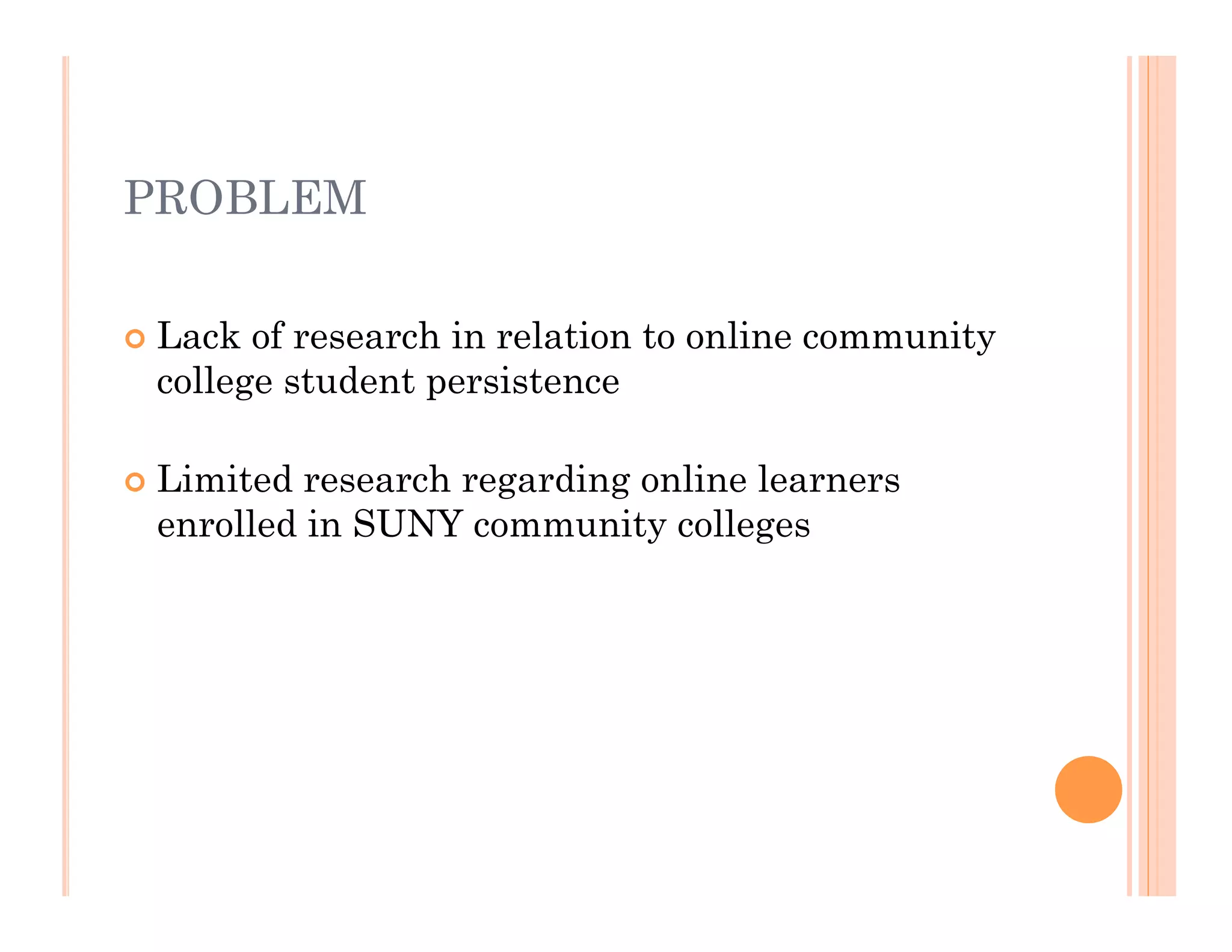 PROBLEM

   Lack of research in relation to online community
    college student persistence

   Limited research regarding online learners
    enrolled in SUNY community colleges
 