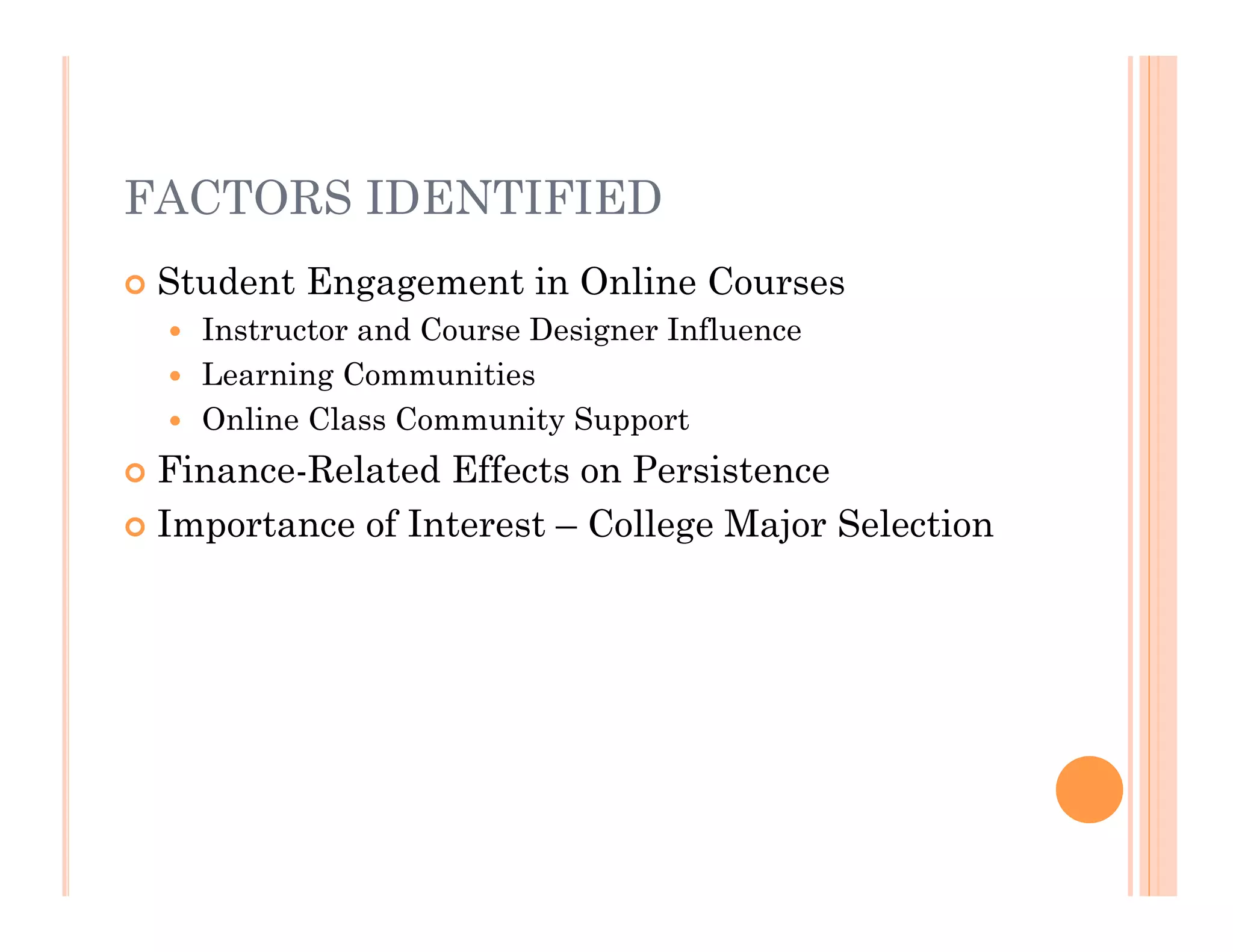 FACTORS IDENTIFIED
   Student Engagement in Online Courses
     Instructor and Course Designer Influence
     Learning Communities
     Online Class Community Support

 Finance-Related Effects on Persistence
 Importance of Interest – College Major Selection
 