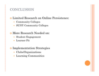 CONCLUSION

   Limited Research on Online Persistence:
     Community Colleges
     SUNY Community Colleges


   More Research Needed on:
     Student Engagement
     Learner Fit


   Implementation Strategies
     Clubs/Organizations
     Learning Communities
 