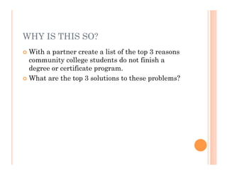WHY IS THIS SO?
 With a partner create a list of the top 3 reasons
  community college students do not finish a
  degree or certificate program.
 What are the top 3 solutions to these problems?
 