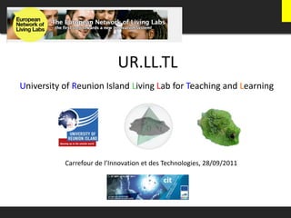 UR.LL.TL University of Reunion Island Living Lab for Teaching and Learning Carrefour de l’Innovation et des Technologies, 28/09/2011 