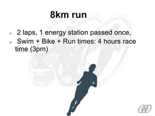 8km run
²  2 laps, 1 energy station passed once,
²  Swim + Bike + Run times: 4 hours race
time (3pm)
 