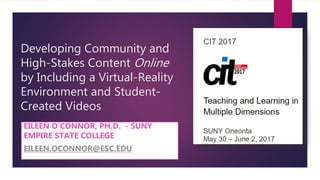 Developing Community and
High-Stakes Content Online
by Including a Virtual-Reality
Environment and Student-
Created Videos
EILEEN O’CONNOR, PH.D. - SUNY
EMPIRE STATE COLLEGE
EILEEN.OCONNOR@ESC.EDU
 