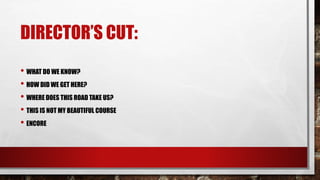 DIRECTOR’S CUT:
• WHAT DO WE KNOW?
• HOW DID WE GET HERE?
• WHERE DOES THIS ROAD TAKE US?
• THIS IS NOT MY BEAUTIFUL COURSE
• ENCORE
 